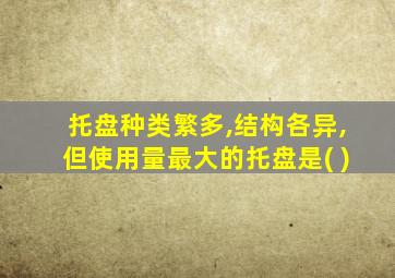 托盘种类繁多,结构各异,但使用量最大的托盘是( )